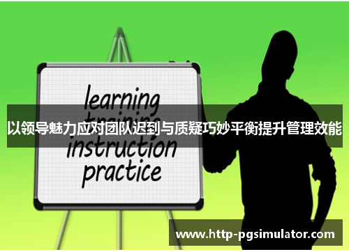 以领导魅力应对团队迟到与质疑巧妙平衡提升管理效能