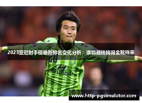 2023亚冠射手榜最新排名变化分析：谁将最终摘得金靴殊荣