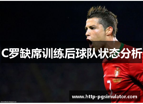 C罗缺席训练后球队状态分析
