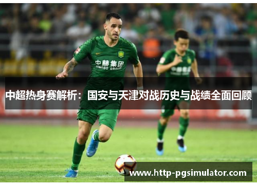 中超热身赛解析：国安与天津对战历史与战绩全面回顾