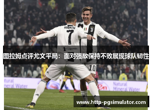 图拉姆点评尤文平局：面对强敌保持不败展现球队韧性