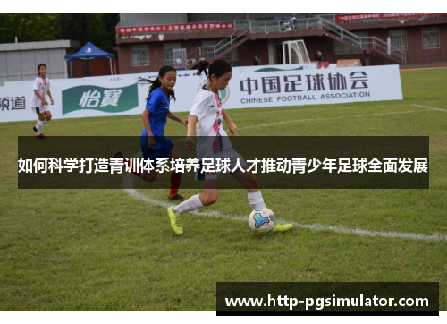 如何科学打造青训体系培养足球人才推动青少年足球全面发展