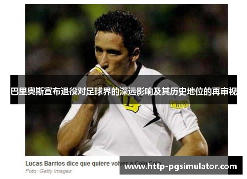 巴里奥斯宣布退役对足球界的深远影响及其历史地位的再审视