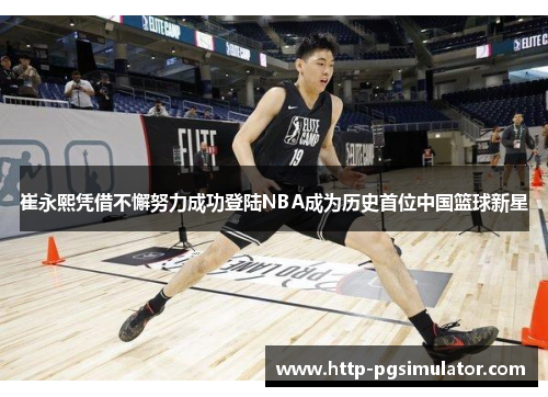 崔永熙凭借不懈努力成功登陆NBA成为历史首位中国篮球新星