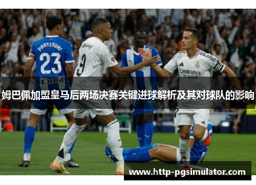 姆巴佩加盟皇马后两场决赛关键进球解析及其对球队的影响