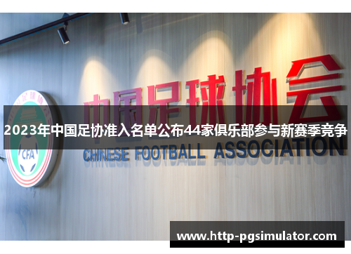 2023年中国足协准入名单公布44家俱乐部参与新赛季竞争