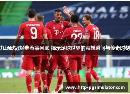 九场欧冠经典赛事回顾 揭示足球世界的震撼瞬间与传奇时刻