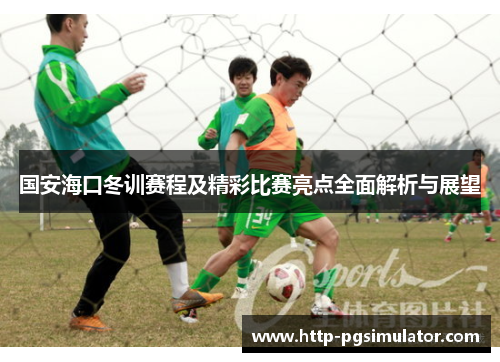 国安海口冬训赛程及精彩比赛亮点全面解析与展望