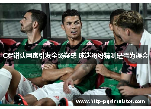 C罗错认国家引发全场疑惑 球迷纷纷猜测是否为误会 C罗错认国家引发全场疑惑 球迷纷纷猜测是否为误会
