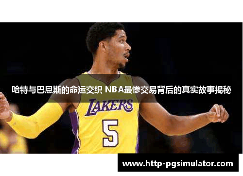 哈特与巴恩斯的命运交织 NBA最惨交易背后的真实故事揭秘