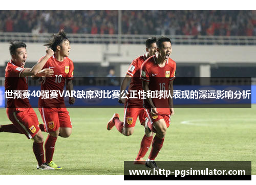 世预赛40强赛VAR缺席对比赛公正性和球队表现的深远影响分析