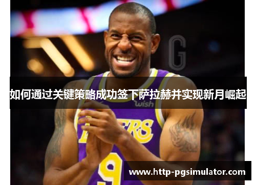 如何通过关键策略成功签下萨拉赫并实现新月崛起