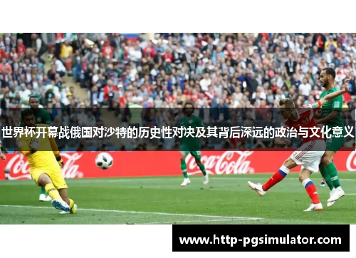 世界杯开幕战俄国对沙特的历史性对决及其背后深远的政治与文化意义