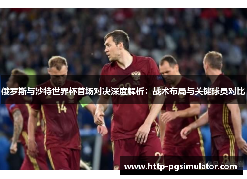 俄罗斯与沙特世界杯首场对决深度解析：战术布局与关键球员对比