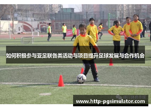 如何积极参与亚足联各类活动与项目提升足球发展与合作机会
