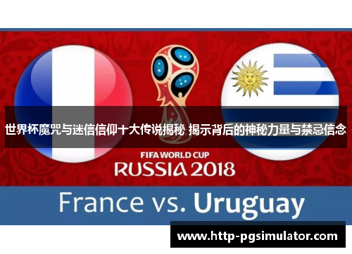 世界杯魔咒与迷信信仰十大传说揭秘 揭示背后的神秘力量与禁忌信念