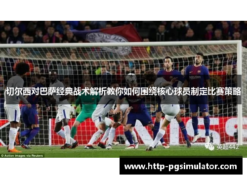 切尔西对巴萨经典战术解析教你如何围绕核心球员制定比赛策略