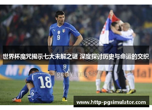 世界杯魔咒揭示七大未解之谜 深度探讨历史与命运的交织