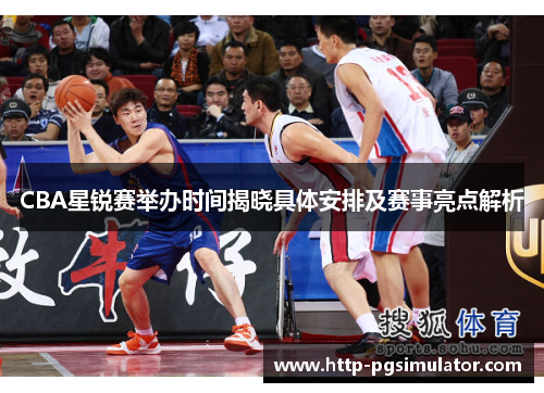 CBA星锐赛举办时间揭晓具体安排及赛事亮点解析