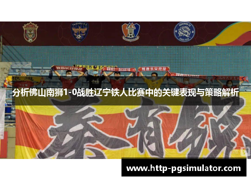 分析佛山南狮1-0战胜辽宁铁人比赛中的关键表现与策略解析