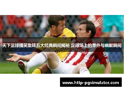 天下足球搞笑集锦五大经典瞬间揭秘 足球场上的意外与幽默瞬间