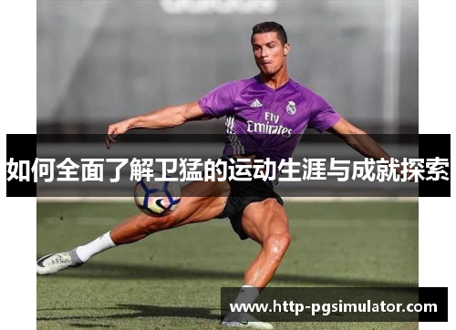 如何全面了解卫猛的运动生涯与成就探索