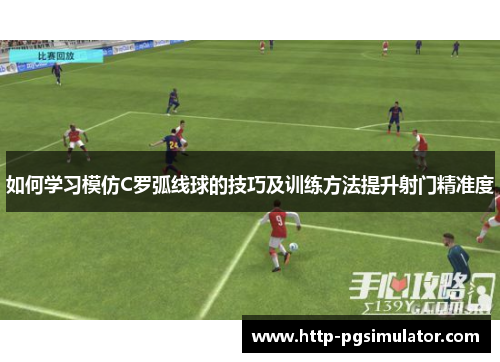 如何学习模仿C罗弧线球的技巧及训练方法提升射门精准度