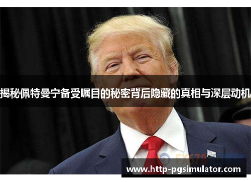 揭秘佩特曼宁备受瞩目的秘密背后隐藏的真相与深层动机