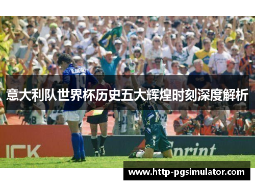 意大利队世界杯历史五大辉煌时刻深度解析