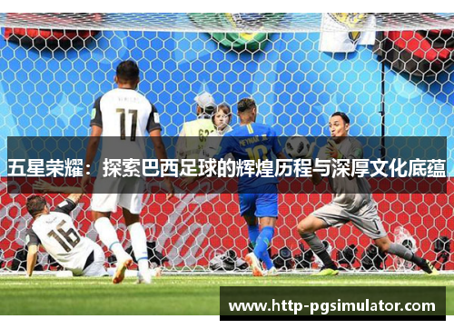 五星荣耀：探索巴西足球的辉煌历程与深厚文化底蕴