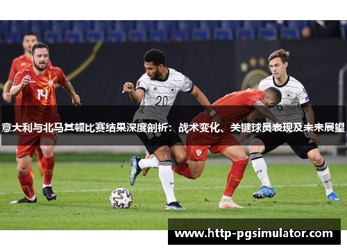 意大利与北马其顿比赛结果深度剖析：战术变化、关键球员表现及未来展望