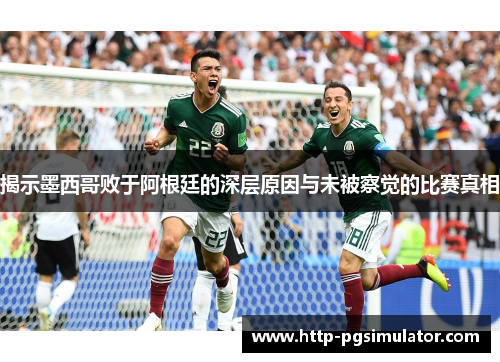 揭示墨西哥败于阿根廷的深层原因与未被察觉的比赛真相