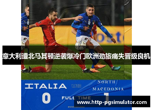 意大利遭北马其顿逆袭爆冷门欧洲劲旅痛失晋级良机