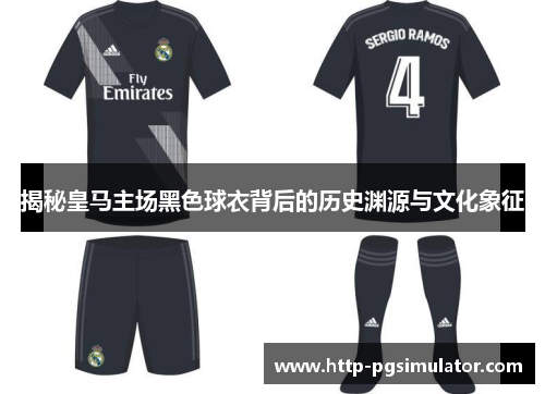 揭秘皇马主场黑色球衣背后的历史渊源与文化象征