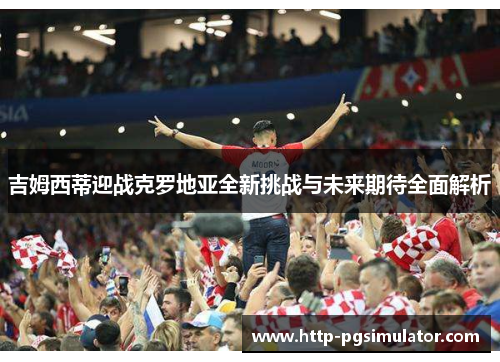 吉姆西蒂迎战克罗地亚全新挑战与未来期待全面解析