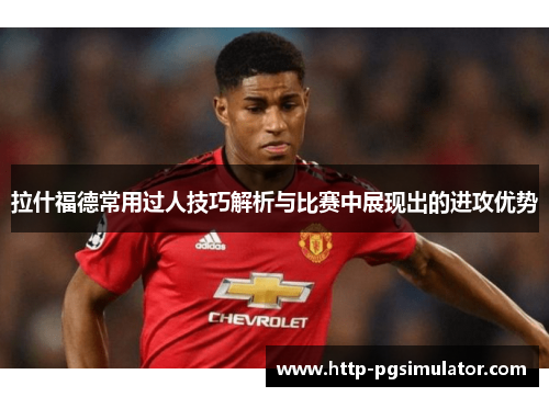 拉什福德常用过人技巧解析与比赛中展现出的进攻优势