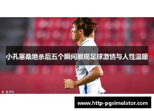 小孔塞桑绝杀后五个瞬间展现足球激情与人性温暖
