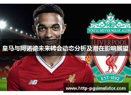 皇马与阿诺德未来转会动态分析及潜在影响展望