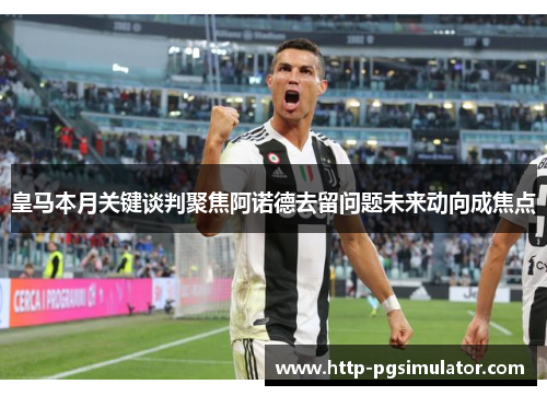 皇马本月关键谈判聚焦阿诺德去留问题未来动向成焦点