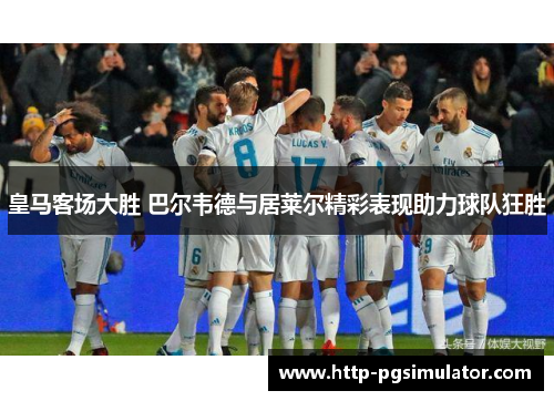 皇马客场大胜 巴尔韦德与居莱尔精彩表现助力球队狂胜