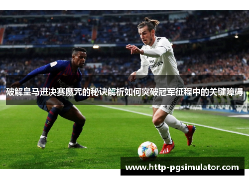 破解皇马进决赛魔咒的秘诀解析如何突破冠军征程中的关键障碍