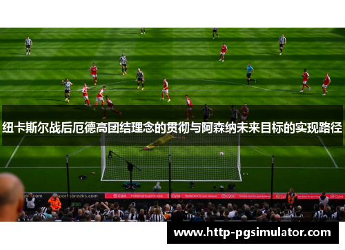 纽卡斯尔战后厄德高团结理念的贯彻与阿森纳未来目标的实现路径
