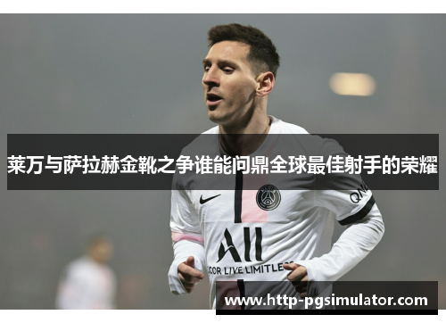 莱万与萨拉赫金靴之争谁能问鼎全球最佳射手的荣耀