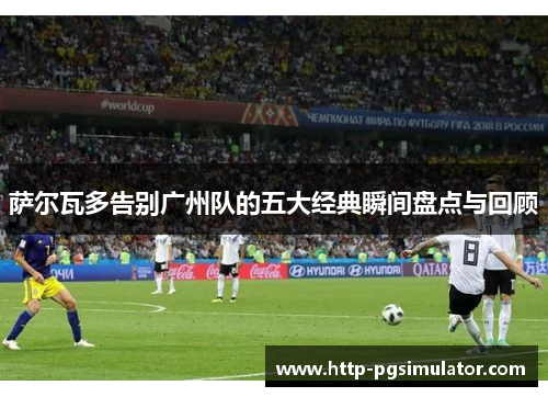 萨尔瓦多告别广州队的五大经典瞬间盘点与回顾