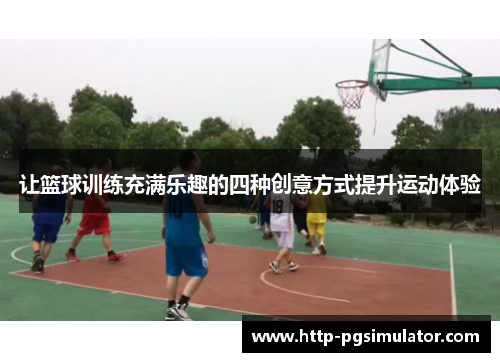 让篮球训练充满乐趣的四种创意方式提升运动体验