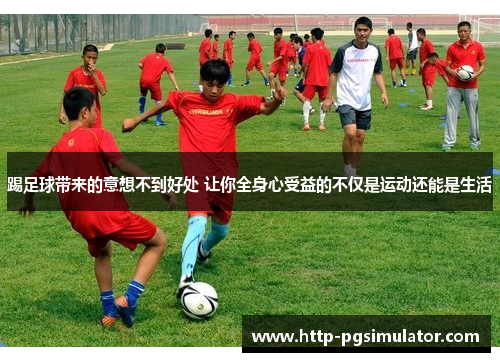 踢足球带来的意想不到好处 让你全身心受益的不仅是运动还能是生活