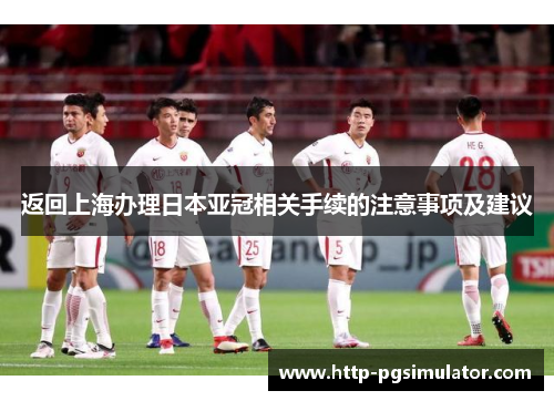 返回上海办理日本亚冠相关手续的注意事项及建议