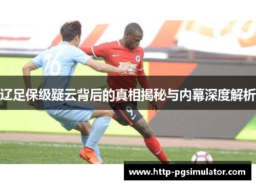 辽足保级疑云背后的真相揭秘与内幕深度解析