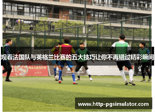 观看法国队与英格兰比赛的五大技巧让你不再错过精彩瞬间