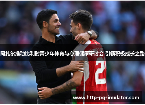 阿扎尔推动比利时青少年体育与心理健康研讨会 引领积极成长之路